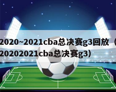 2020~2021cba总决赛g3回放（20202021cba总决赛g3）