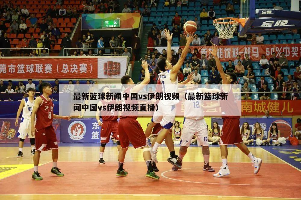 最新篮球新闻中国vs伊朗视频（最新篮球新闻中国vs伊朗视频直播）